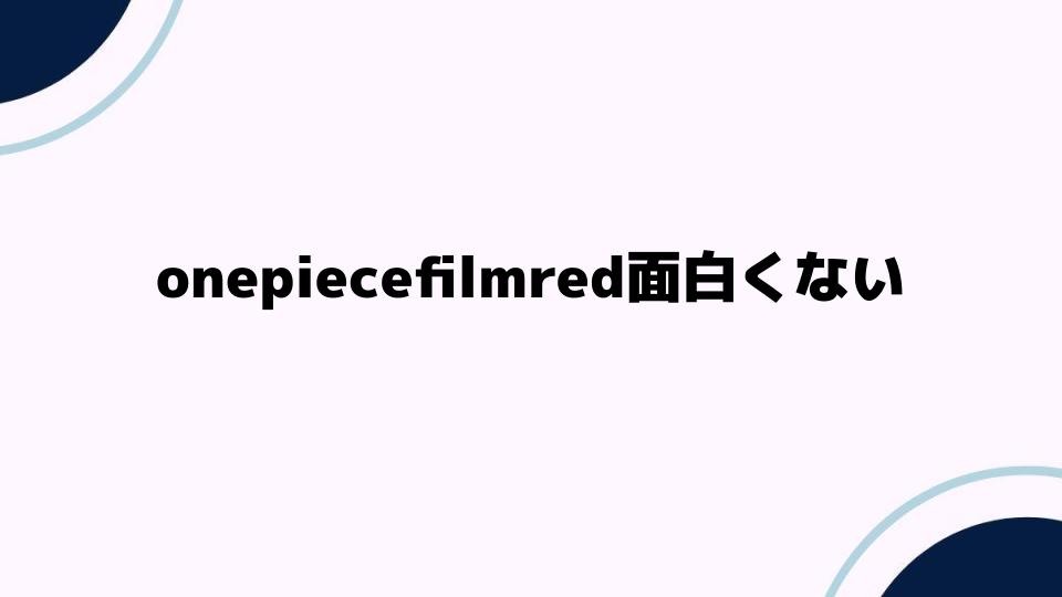 onepiecefilmred面白くないと感じた理由